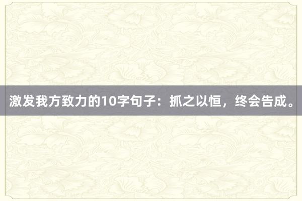 激发我方致力的10字句子：抓之以恒，终会告成。