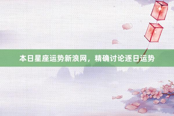 本日星座运势新浪网，精确讨论逐日运势