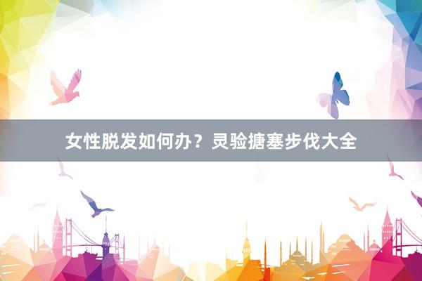 女性脱发如何办？灵验搪塞步伐大全