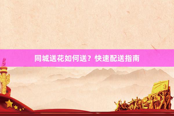 同城送花如何送？快速配送指南