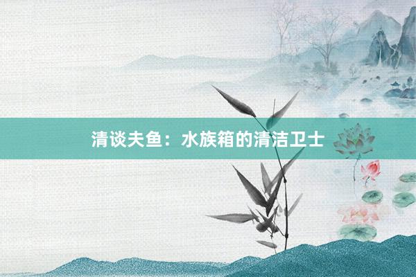 清谈夫鱼：水族箱的清洁卫士
