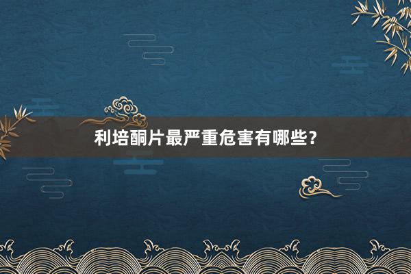 利培酮片最严重危害有哪些？
