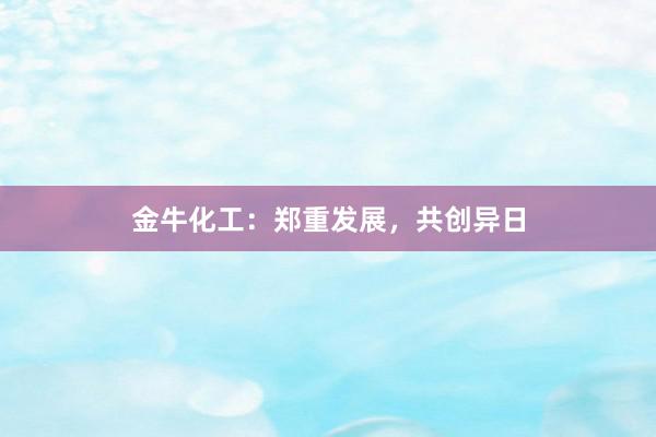 金牛化工：郑重发展，共创异日