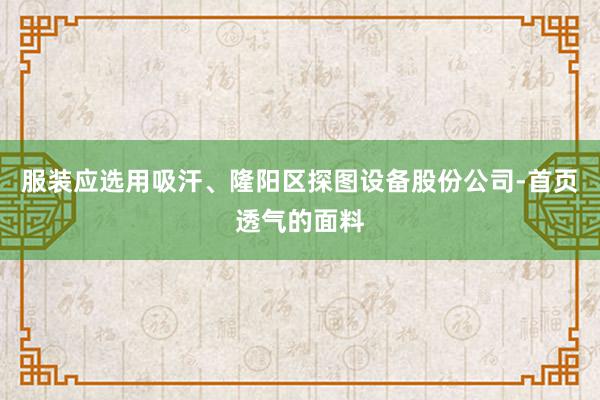 服装应选用吸汗、隆阳区探图设备股份公司-首页透气的面料